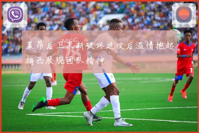 莱昂后卫果断破坏进攻后温情抱起梅西展现团队精神