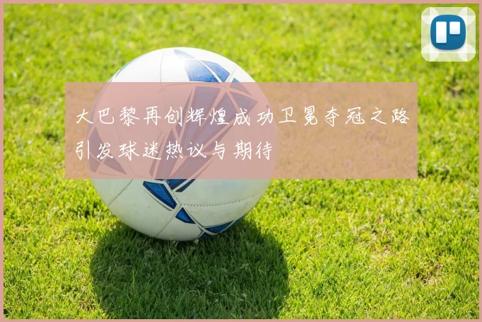 大巴黎再创辉煌成功卫冕夺冠之路引发球迷热议与期待