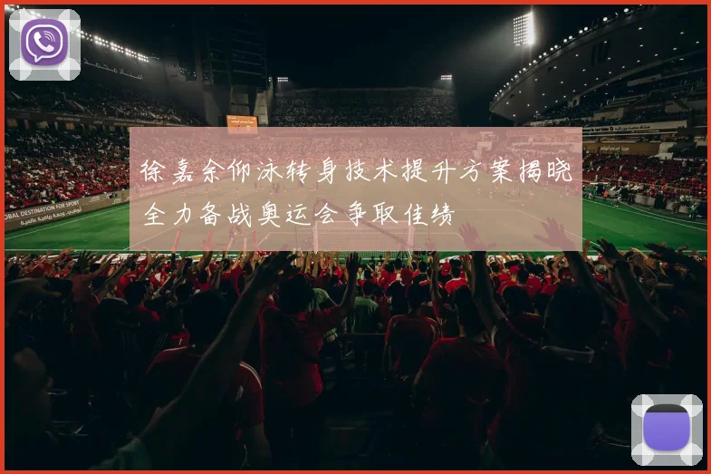 徐嘉余仰泳转身技术提升方案揭晓全力备战奥运会争取佳绩